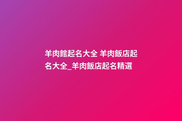羊肉館起名大全 羊肉飯店起名大全_羊肉飯店起名精選-第1張-店鋪起名-玄機派